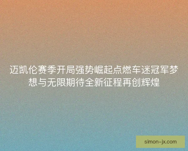 迈凯伦赛季开局强势崛起点燃车迷冠军梦想与无限期待全新征程再创辉煌