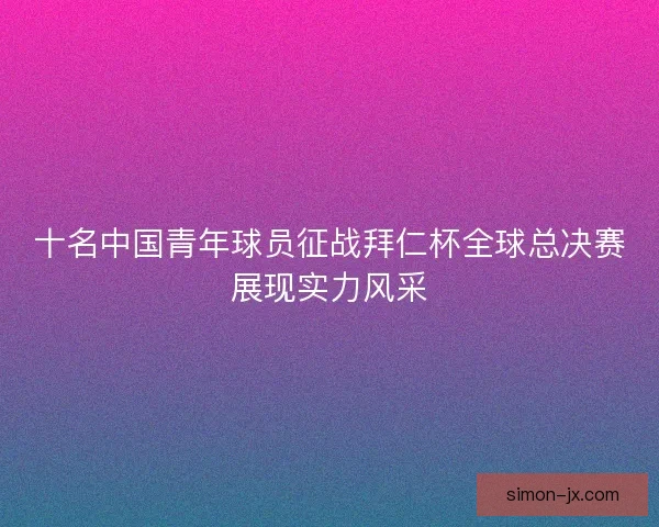 十名中国青年球员征战拜仁杯全球总决赛展现实力风采