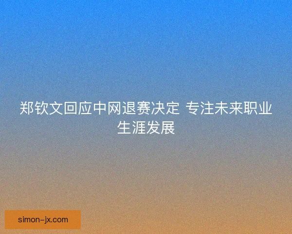 郑钦文回应中网退赛决定 专注未来职业生涯发展
