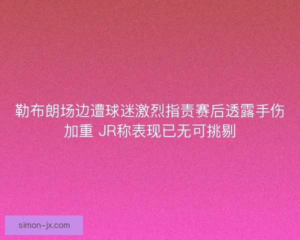 勒布朗场边遭球迷激烈指责赛后透露手伤加重 JR称表现已无可挑剔