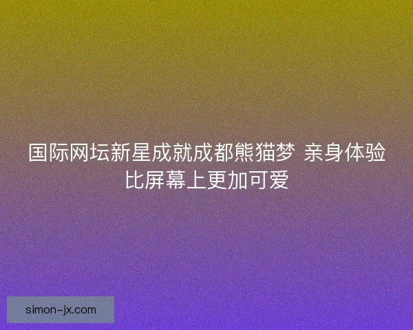 国际网坛新星成就成都熊猫梦 亲身体验比屏幕上更加可爱