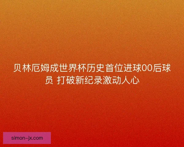 贝林厄姆成世界杯历史首位进球00后球员 打破新纪录激动人心