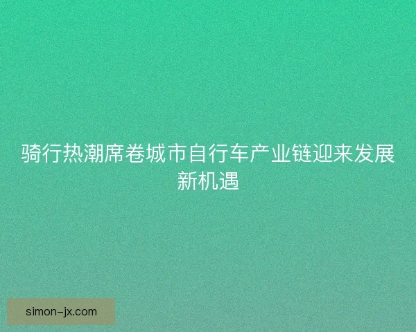 骑行热潮席卷城市自行车产业链迎来发展新机遇