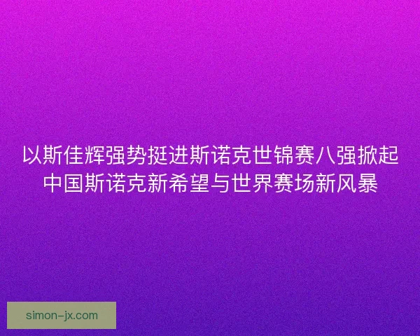 以斯佳辉强势挺进斯诺克世锦赛八强掀起中国斯诺克新希望与世界赛场新风暴