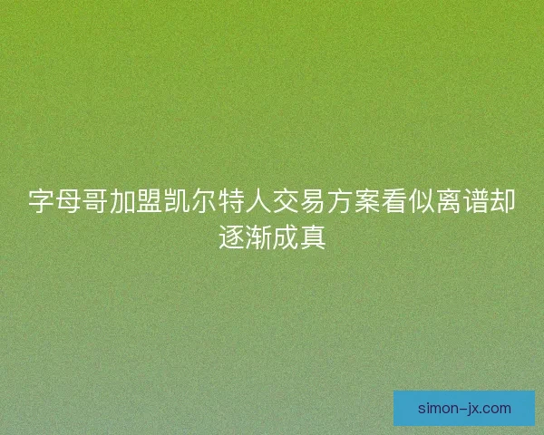 字母哥加盟凯尔特人交易方案看似离谱却逐渐成真