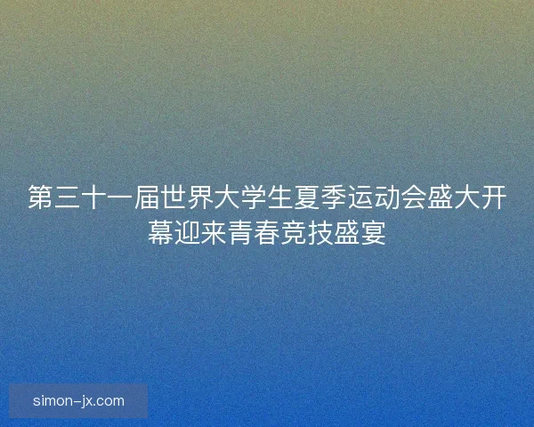 第三十一届世界大学生夏季运动会盛大开幕迎来青春竞技盛宴