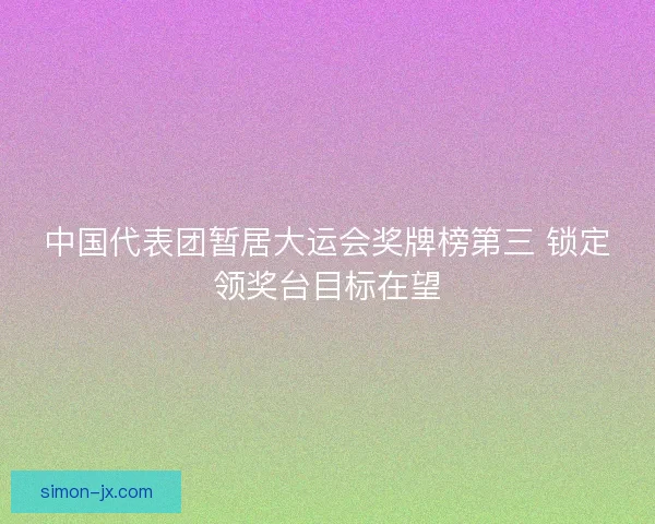 中国代表团暂居大运会奖牌榜第三 锁定领奖台目标在望