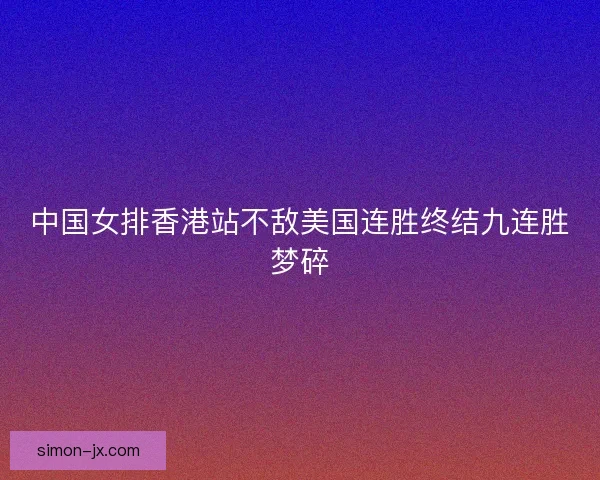 中国女排香港站不敌美国连胜终结九连胜梦碎