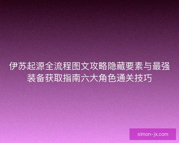 伊苏起源全流程图文攻略隐藏要素与最强装备获取指南六大角色通关技巧