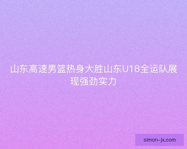 山东高速男篮热身大胜山东U18全运队展现强劲实力