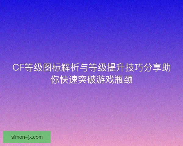 CF等级图标解析与等级提升技巧分享助你快速突破游戏瓶颈
