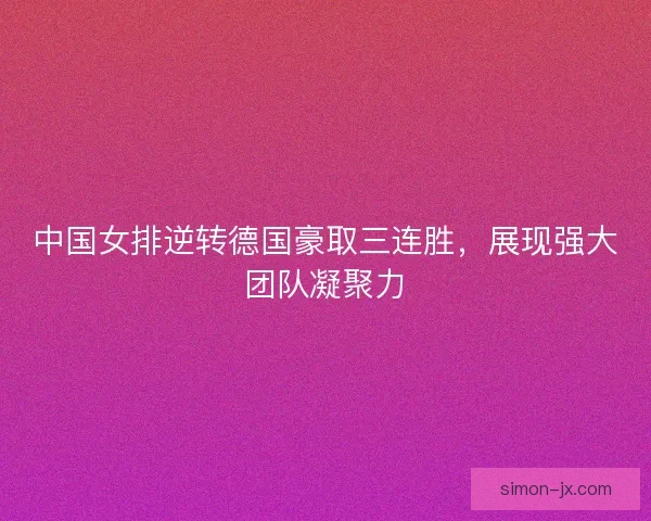 中国女排逆转德国豪取三连胜，展现强大团队凝聚力