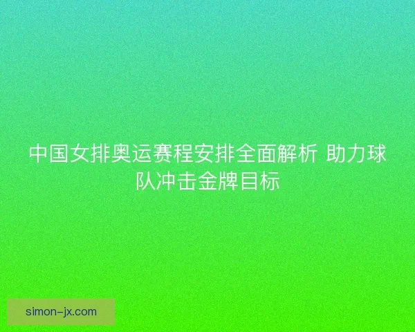 中国女排奥运赛程安排全面解析 助力球队冲击金牌目标