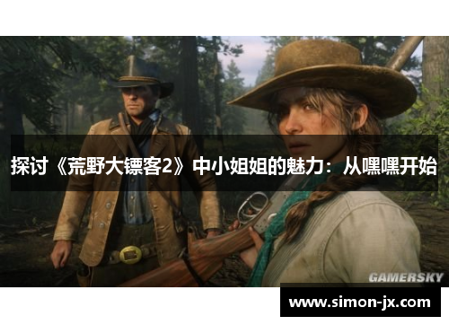 探讨《荒野大镖客2》中小姐姐的魅力：从嘿嘿开始